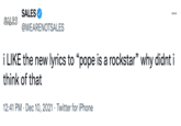SALES response SALES ... SALES @WEARENOTSALES i LIKE the new lyrics to "pope is a rockstar" why didnt i think of that 12:41 PM · Dec 10, 2021 · Twitter for iPhone