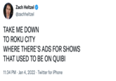 Zach Heltzel @zachheltzel TAKE ME DOWN TO ROKU CITY WHERE THERE'S ADS FOR SHOWS THAT USED TO BE ON QUIBI 11:34 PM · Jan 4, 2022 · Twitter for iPhone