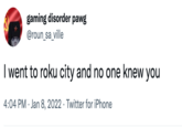 gaming disorder pawg @roun_sa_ville I went to roku city and no one knew you 4:04 PM · Jan 8, 2022 · Twitter for iPhone