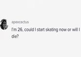 aрехсаctus I'm 26, could I start skating now or will I die?