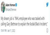 Adam Herman @AdamZHerman My dream job is "NHL employee who was tasked with calling Gary Bettman to explain the Kodak Black Incident," 10:41 PM Jan 11, 2022