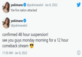 pokimane @pokimanelol · Jan 8, 2022 the fire nation attacked pokimane @pokimanelol confirmed 48 hour suspension! see you guys monday morning for a 12 hour comeback stream 11:30 AM · Jan 8, 2022