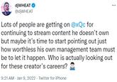 djWHEAT O @djWHEAT ... Lots of people are getting on @xQc for continuing to stream content he doesn't own but maybe it's time to start pointing out just how worthless his own management team must be to let it happen. Who is actually looking out for these creator's careers? 9:21 AM - Jan 9, 2022 · Twitter for iPhone
