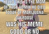 HELLO THIS IS THE MOM OF PAGE ADMIN HE DIED TODAY OF MARIJUANA OVERDOSE WAS HIS MEME GOOD OR NO OSher extevez