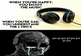 WHEN YOU'RE HAPPY, YOU ENJOY THE MUSIC WHEN YOU'RE SAD, YOU UNDERSTAND THE LYRICS po pi po pi po po pi po