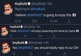 tinyBuild O @tinyBuild 14h Replying to @tinyBuild I believe @MatPatGT is going to enjoy this 9 279 O 246 19 tinyBuild O @tinyBuild 14h I think @MatPatGT will enjoy dissecting this frame by frame 00 9 6 tinyBuild O @tinyBuild 14h Yes @MatPatGT you should totally reply to our DM 27