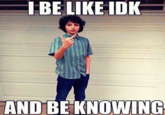 I BE LIKE IDK AND BE KNOWING