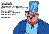 'ate diesels 'ate railfans 'ate women in the cab (not sexist jus' don' like em) luv me steam luv me red caboose luv me overalls simple as
