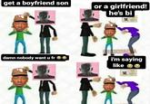 get a boyfriend son or a girlfriend! he's bi DOSBOA damn nobody want u fr O0 i'm saying like