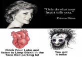 “Only do what your heart tells you." -Princess Diana Drink Four Loko and listen to Limp Bizkit in the Taco Bell parking lot You got it boss