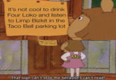 It's not cool to drink Four Loko and listen to Limp Bizkit in the Taco Bell parking lot Me That sign can't stop me because I can't read!
