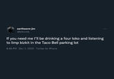 earthworm jim @brewsee If you need me l'll be drinking a four loko and listening to limp bizkit in the Taco Bell parking lot 8:46 PM · Dec 3, 2020 Twitter for iPhone