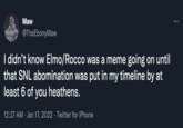 Maw @TheEbonyMaw I didn't know Elmo/Rocco was a meme going on until that SNL abomination was put in my timeline by at least 6 of you heathens. 12:27 AM · Jan 17, 2022 · Twitter for iPhone