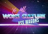 Ye all WOKE CULTURE ASS WAGONS