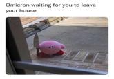 Omicron waiting for you to leave your house
