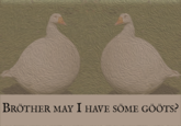 BRÖTHER MAY I HAVE SÖME GÖÖTS?