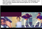 Would you rather have a 14 year old Savage son who smoke weed and shoot guns or a 12 year old gay son