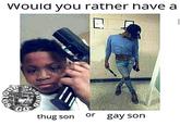 Would you rather have a GO thug son or gay son quo