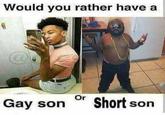 Would you rather have a Or Gay son Short son