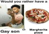Would you rather have a Gay son Or Margherita pizza