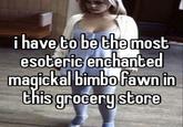 i have to be the most esoteric enchanted magickal bimbo fawn in this grocerystore