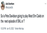 Julia Grantham ... @NotJulietOk So is Pete Davidson going to play West Elm Caleb on the next episode of SNL or ? 10:25 PM · Jan 19, 2022 · Twitter Web App