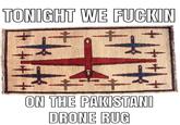 TONIGHT WE F----- ON THE PAKISTANI DRONE RUG