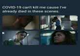 COVID-19 can't kill me cause I've already died in these scenes.