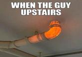 WHEN THE GUY UPSTAIRS