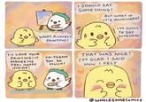 I SHOULD SAY SOME THING! BUT WHAT IF IT'S AWKWARD? I'M GOING WHAT A LOVELY PAINTING! TO SAY SOMETHING! 1-1 LOVE YOUR PAINTING! IT MAKES ME FEEL HAPPY INSIDE! THAT WAS NICE! TH-THANK You So MUCH! I'M GLAD I SAID How I FELT @ WHOLESOMECOMICS