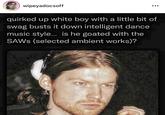 wipeyadocsoff ••. quirked up white boy with a little bit of swag busts it down intelligent dance music style.. is he goated with the SAWS (selected ambient works)?