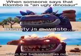 When someone says that Klombo is "an ugly dinosaur" Beauty is a wáste.. 0...when the beholder has no taste!