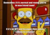 Remember, if it's normal and round, you're in new friend town! ER CDER DER ADER If it's an NFT and hexagon, then you're talking to a moron!