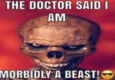 THE DOCTOR SAID I AM MORBIDLY A BEAST!O