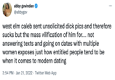 abby govindan @abbygov ... west elm caleb sent unsolicited d--- pics and therefore sucks but the mass vilification of him for... not answering texts and going on dates with multiple women exposes just how entitled people tend to be when it comes to modern dating 3:54 PM · Jan 21, 2022 · Twitter Web App