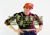 You know, I'm something of ạ quirked up white boy with a little bit of swag who busts it down sexual style goated with the sauce myself.