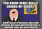 YOU KNOW WHAT REALLY GRINDS MY GEARS? MY GEARS- WHEN YOU GET A MESSAGE THAT YOUR PACKAGE HAS BEEN SHIPPED, BUT ONLY A SHIPPING LABEL HAS BEEN CREATED