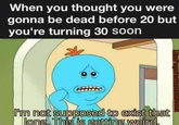 When you thought you were gonna be dead before 20 but you're turning 30 soon 0'm not supposed to exist that long. This is getting weird. Weath ikePagefor