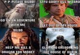 P-P-PLEASE BILBO STFU GOOFY ASS WIZARD GO ON AN ADVENTURE WITH ME GET OUT OF MY HOUSE BILBO YES SIR HELP ME KILL A GLORY TO EREBOR AND DRAGON FOR MONEY THE HOUSE OF DURIN