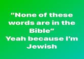 "None of these words are in the Bible" Yeah because l'm Jewish
