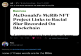 rob @ufolandings · Dec 11, 2021 this is the worst sentence ive ever read in my life Business McDonald's McRib NFT Project Links to Racial Slur Recorded On Blockchain ny noode to put oc mu 343 27 17.9K 141.1K Î A twitterTipslconLabel Alex @clipartghost Replying to @ufolandings and @jedwill1999 none of these words are in the Bible