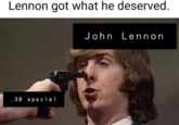 Lennon got what he deserved. John Lennon 38 special