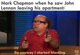 Mark Chapman when he saw John Lennon leaving his apartment: So anyway I started blasting.