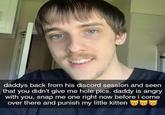 daddys back from his discord session and seen that you didn't give me hole pics. daddy is angry with you, snap me one right now before i come over there and punish my little kitten