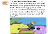 TRAFON(s Backup Ac... · 1d : "Look, Pim, I know it's our job to help this guy and everything, but I think this guy is a lost SIGH cause. He has obviously made up his mind. Why don't we just cut our losses and get out of here?" [adult swim ngflip.com
