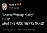 Potato @notPotatoe_ "Content Warning: Nudity" *clicks* WHAT THE F--- THEY'RE NAKED 12:24 PM · Jan 26, 2022 · Twitter Web App
