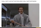 T WILL NOT LIVE IN THE POD AND I WILL NOT EAT BUGS ifunny.co