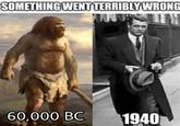SOMETHING WENT TERRIBLY WRONG 60,000 BC 1940
