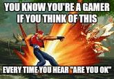 YOU KNOW YOU''RE A GAMER IF YOU THINK OF THIS EVERY TIME YOU HEAR "ARE YOU OK"
