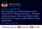 Weihan Zhang @liangweihan4 Replying to @elonmusk My friends am admiration work hard technology innovate. Please send bit Coin I am excellent work hard technology study differential equation 12:14 AM 09 Jul 18 Please send B itcomet Blon a